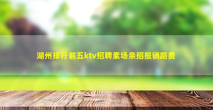 湖州排行前五ktv招聘素场亲招报销路费